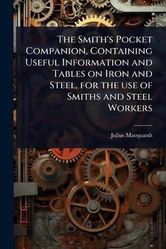 The Smith's Pocket Companion, Containing Useful Information and Tables on Iron and Steel, for the use of Smiths and Steel Workers  by Julius [From Old Catalog] Marquardt at Abbey's Bookshop, 