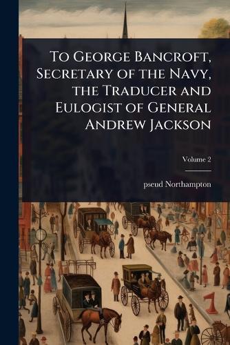 To George Bancroft, Secretary of the Navy, the Traducer and Eulogist of General Andrew Jackson  by Pseud [From Old Catalog] [Northampton] at Abbey's Bookshop, 