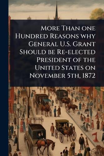 More Than one Hundred Reasons why General U.S. Grant Should be Re-elected President of the United States on November 5th, 1872  at Abbey's Bookshop, 