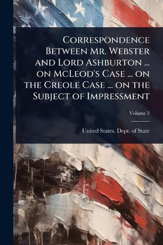 Correspondence Between Mr. Webster and Lord Ashburton ... on McLeod's Case ... on the Creole Case ... on the Subject of Impressment  by United States Dept of State at Abbey's Bookshop, 