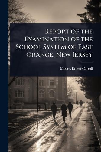 Report of the Examination of the School System of East Orange, New Jersey  by Ernest Carroll] 1871- [From [Moore at Abbey's Bookshop, 