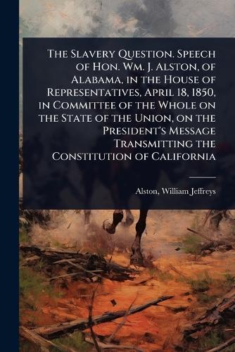 The Slavery Question. Speech of Hon. Wm. J. Alston, of Alabama, in the House of Representatives, April 18, 1850, in Committee of the Whole on the State of the Union, on the President's Message Transmitting the Constitution of California  by William Jeffreys 1800-1876 Alston at Abbey's Bookshop, 