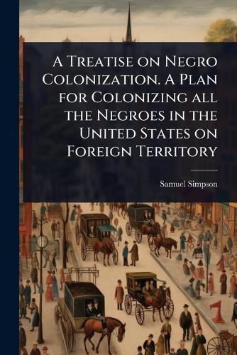 A Treatise on Negro Colonization. A Plan for Colonizing all the Negroes in the United States on Foreign Territory  by Samuel] [Simpson at Abbey's Bookshop, 