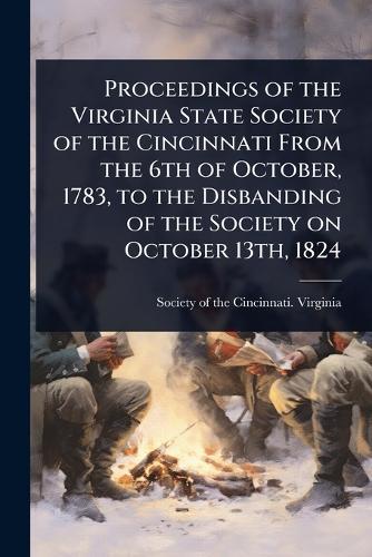 Proceedings of the Virginia State Society of the Cincinnati From the 6th of October, 1783, to the Disbanding of the Society on October 13th, 1824  by Society of the Cincinnati Virginia at Abbey's Bookshop, 