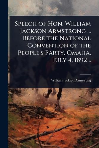 Speech of Hon. William Jackson Armstrong ... Before the National Convention of the People's Party, Omaha, July 4, 1892 ..  by William Jackson Armstrong at Abbey's Bookshop, 
