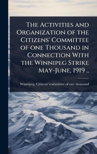 The Activities and Organization of the Citizens' Committee of one Thousand in Connection With the Winnipeg Strike May-June, 1919 ..  by Winnipeg Citizens' Committee of One at Abbey's Bookshop, 