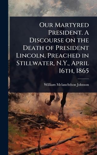 Our Martyred President. A Discourse on the Death of President Lincoln, Preached in Stillwater, N.Y., April 16th, 1865  by William Melanchthon Johnson at Abbey's Bookshop, 