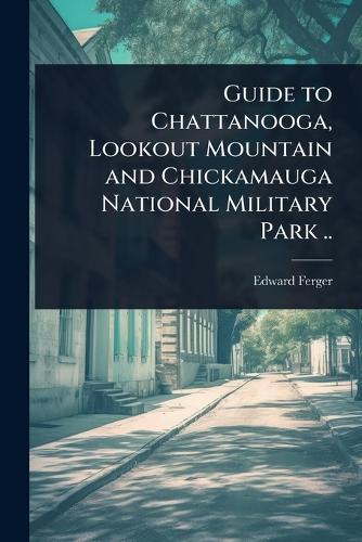 Guide to Chattanooga, Lookout Mountain and Chickamauga National Military Park ..  by Edward] [From Old Catalog] [Ferger at Abbey's Bookshop, 