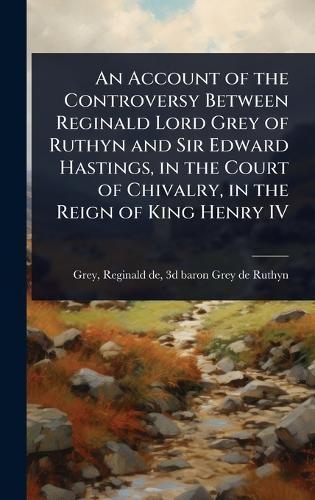 An Account of the Controversy Between Reginald Lord Grey of Ruthyn and Sir Edward Hastings, in the Court of Chivalry, in the Reign of King Henry IV  by Reginald de 3d Baron Grey de R Grey at Abbey's Bookshop, 