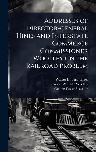 Addresses of Director-general Hines and Interstate Commerce Commissioner Woolley on the Railroad Problem  by Walker Downer Hines at Abbey's Bookshop, 