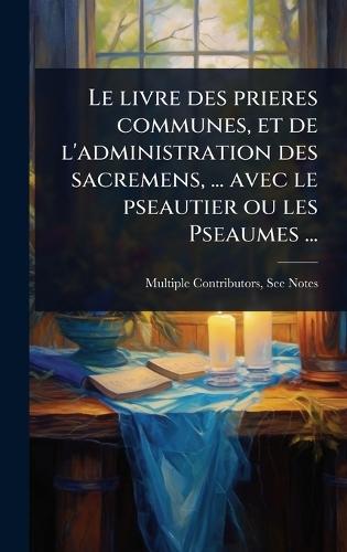 Le livre des prieres communes, et de l'administration des sacremens, ... avec le pseautier ou les Pseaumes ...  by Multiple Contributors at Abbey's Bookshop, 