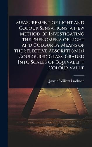 Measurement of Light and Colour Sensations; a new Method of Investigating the Phenomena of Light and Colour by Means of the Selective Absorption in Couloured Glass, Graded Into Scales of Equivalent Colour Value  by Joseph William Lovibond at Abbey's Bookshop, 