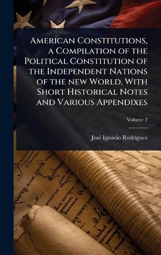 American Constitutions, a Compilation of the Political Constitution of the Independent Nations of the new World, With Short Historical Notes and Various Appendixes  by Josã(c) Ignacio Rodrã-Guez at Abbey's Bookshop, 
