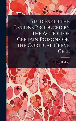 Studies on the Lesions Produced by the Action of Certain Poisons on the Cortical Nerve Cell  by Henry J Berkley at Abbey's Bookshop, 