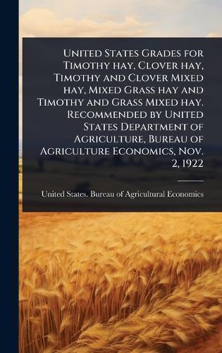 United States Grades for Timothy hay, Clover hay, Timothy and Clover Mixed hay, Mixed Grass hay and Timothy and Grass Mixed hay. Recommended by United States Department of Agriculture, Bureau of Agriculture Economics, Nov. 2, 1922  by United States Bureau of Agricultural at Abbey's Bookshop, 