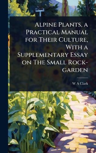 Alpine Plants, a Practical Manual for Their Culture, With a Supplementary Essay on The Small Rock-garden  by W a Clark at Abbey's Bookshop, 