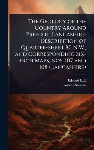 The Geology of the Country Around Prescot, Lancashire. Descripition of Quarter-sheet 80 N.W., and Corresponding Six-inch Maps, nos. 107 and 108 (Lancashire)  by Edward Hull at Abbey's Bookshop, 