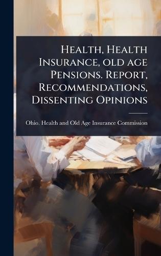 Health, Health Insurance, old age Pensions. Report, Recommendations, Dissenting Opinions  by Ohio Health and Old Age Insurance Co at Abbey's Bookshop, 