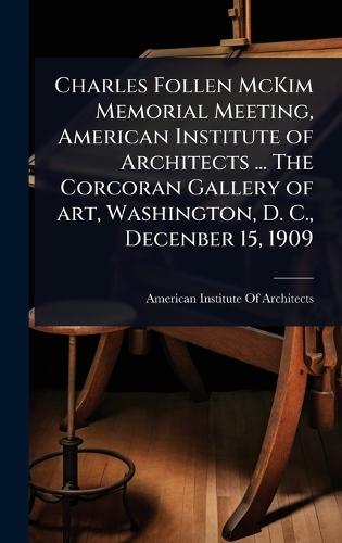 Charles Follen McKim Memorial Meeting, American Institute of Architects ... The Corcoran Gallery of art, Washington, D. C., Decenber 15, 1909  by American Institute of Architects at Abbey's Bookshop, 