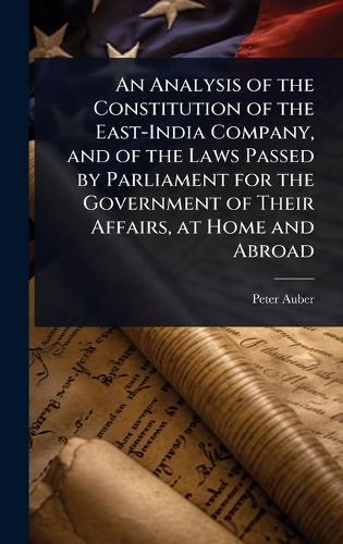 An Analysis of the Constitution of the East-India Company, and of the Laws Passed by Parliament for the Government of Their Affairs, at Home and Abroad  by Peter Auber at Abbey's Bookshop, 