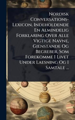 Nordisk Conversations-Lexicon, Indeholdende En Almindelig Forklaring Over Alle Vigtige Navne, Gjenstande Og Begreber, Som Forekomme I Livet Under Laesning Og I Samtale ...  at Abbey's Bookshop, 