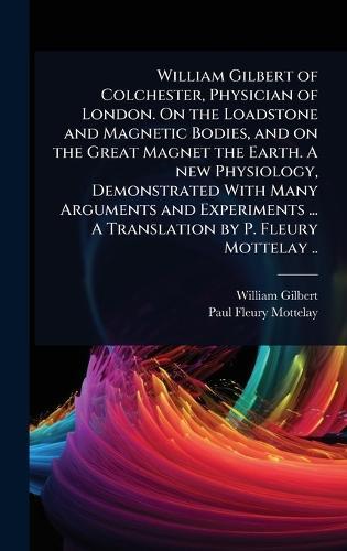 William Gilbert of Colchester, Physician of London. On the Loadstone and Magnetic Bodies, and on the Great Magnet the Earth. A new Physiology, Demonstrated With Many Arguments and Experiments ... A Translation by P. Fleury Mottelay ..  by William Gilbert at Abbey's Bookshop, 