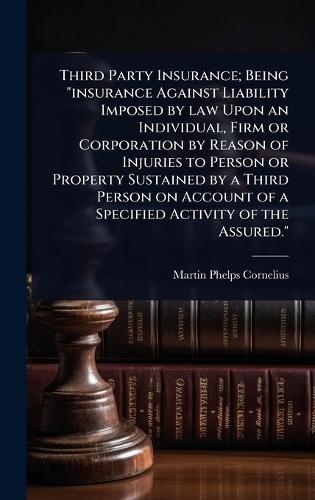 Third Party Insurance; Being ""insurance Against Liability Imposed by law Upon an Individual, Firm or Corporation by Reason of Injuries to Person or Property Sustained by a Third Person on Account of a Specified Activity of the Assured.""  by Martin P Cornelius at Abbey's Bookshop, 