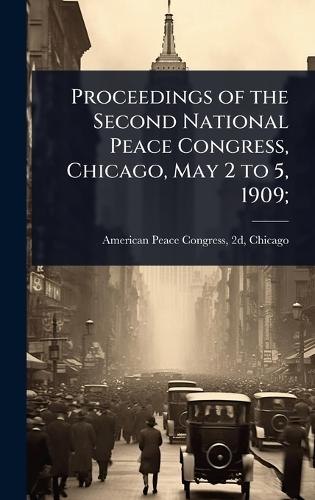 Proceedings of the Second National Peace Congress, Chicago, May 2 to 5, 1909;  by 2d Chicago American Peace Congress at Abbey's Bookshop, 