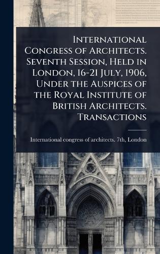 International Congress of Architects. Seventh Session, Held in London, 16-21 July, 1906, Under the Auspices of the Royal Institute of British Architects. Transactions  by International Congress of Architects at Abbey's Bookshop, 