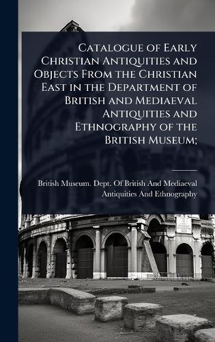 Catalogue of Early Christian Antiquities and Objects From the Christian East in the Department of British and Mediaeval Antiquities and Ethnography of the British Museum;  by British Museum Dept of British and at Abbey's Bookshop, 