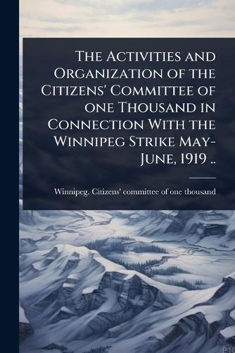 The Activities and Organization of the Citizens' Committee of one Thousand in Connection With the Winnipeg Strike May-June, 1919 ..  by Winnipeg Citizens' Committee of One at Abbey's Bookshop, 