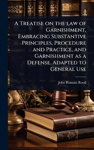 A Treatise on the law of Garnishment, Embracing Substantive Principles, Procedure and Practice, and Garnishment as a Defense. Adapted to General Use  by John Romain Rood at Abbey's Bookshop, 