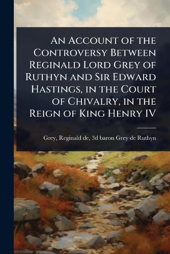 An Account of the Controversy Between Reginald Lord Grey of Ruthyn and Sir Edward Hastings, in the Court of Chivalry, in the Reign of King Henry IV  by Reginald de 3d Baron Grey de R Grey at Abbey's Bookshop, 