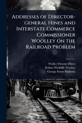 Addresses of Director-general Hines and Interstate Commerce Commissioner Woolley on the Railroad Problem  by Walker Downer Hines at Abbey's Bookshop, 