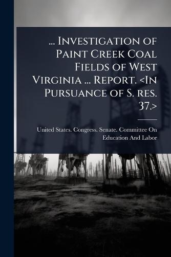 ... Investigation of Paint Creek Coal Fields of West Virginia ... Report.  by United States Congress Senate Comm at Abbey's Bookshop, 