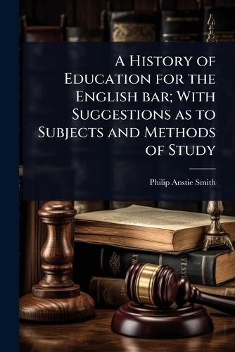 A History of Education for the English bar; With Suggestions as to Subjects and Methods of Study  by Philip Anstie Smith at Abbey's Bookshop, 