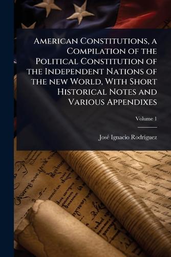 American Constitutions, a Compilation of the Political Constitution of the Independent Nations of the new World, With Short Historical Notes and Various Appendixes  by Josã(c) Ignacio Rodrã-Guez at Abbey's Bookshop, 
