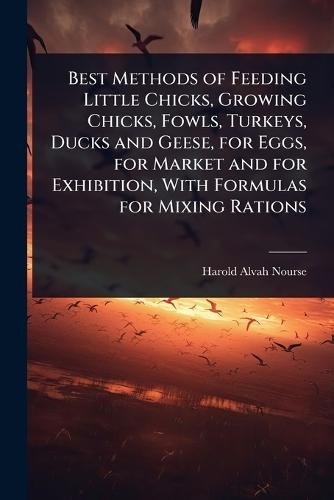 Best Methods of Feeding Little Chicks, Growing Chicks, Fowls, Turkeys, Ducks and Geese, for Eggs, for Market and for Exhibition, With Formulas for Mixing Rations  by Harold Alvah Nourse at Abbey's Bookshop, 