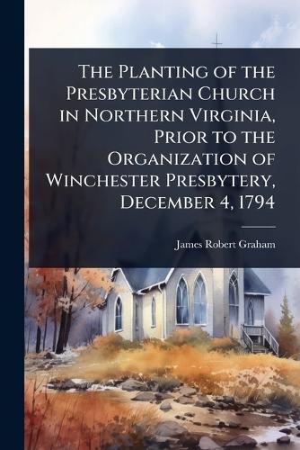 The Planting of the Presbyterian Church in Northern Virginia, Prior to the Organization of Winchester Presbytery, December 4, 1794  by James Robert Graham at Abbey's Bookshop, 