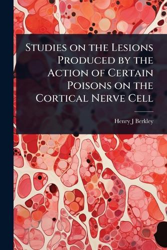 Studies on the Lesions Produced by the Action of Certain Poisons on the Cortical Nerve Cell  by Henry J Berkley at Abbey's Bookshop, 