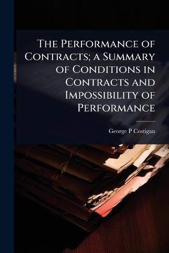 The Performance of Contracts; a Summary of Conditions in Contracts and Impossibility of Performance  by George P Costigan at Abbey's Bookshop, 