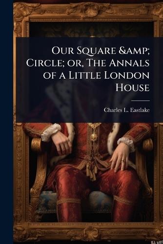 Our Square & Circle; or, The Annals of a Little London House  by Charles L 1836-1906 Eastlake at Abbey's Bookshop, 