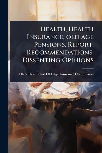 Health, Health Insurance, old age Pensions. Report, Recommendations, Dissenting Opinions  by Ohio Health and Old Age Insurance Co at Abbey's Bookshop, 