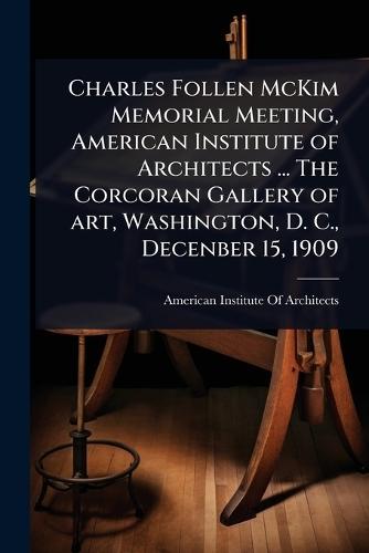 Charles Follen McKim Memorial Meeting, American Institute of Architects ... The Corcoran Gallery of art, Washington, D. C., Decenber 15, 1909  by American Institute of Architects at Abbey's Bookshop, 