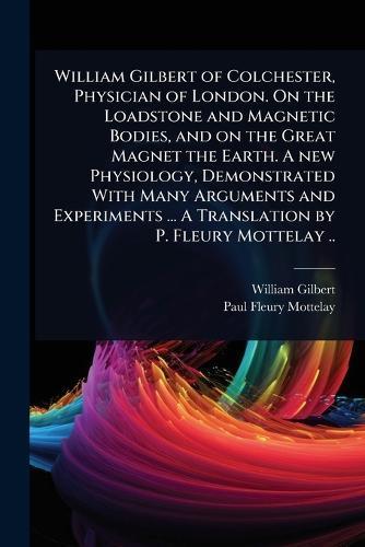 William Gilbert of Colchester, Physician of London. On the Loadstone and Magnetic Bodies, and on the Great Magnet the Earth. A new Physiology, Demonstrated With Many Arguments and Experiments ... A Translation by P. Fleury Mottelay ..  by William Gilbert at Abbey's Bookshop, 
