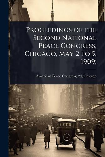 Proceedings of the Second National Peace Congress, Chicago, May 2 to 5, 1909;  by 2d Chicago American Peace Congress at Abbey's Bookshop, 
