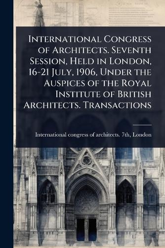 International Congress of Architects. Seventh Session, Held in London, 16-21 July, 1906, Under the Auspices of the Royal Institute of British Architects. Transactions  by International Congress of Architects at Abbey's Bookshop, 