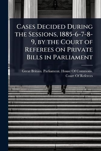 Cases Decided During the Sessions, 1885-6-7-8-9, by the Court of Referees on Private Bills in Parliament  by Great Britain Parliament House of C at Abbey's Bookshop, 