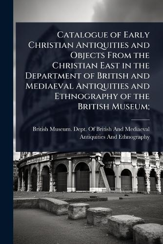 Catalogue of Early Christian Antiquities and Objects From the Christian East in the Department of British and Mediaeval Antiquities and Ethnography of the British Museum;  by British Museum Dept of British and at Abbey's Bookshop, 