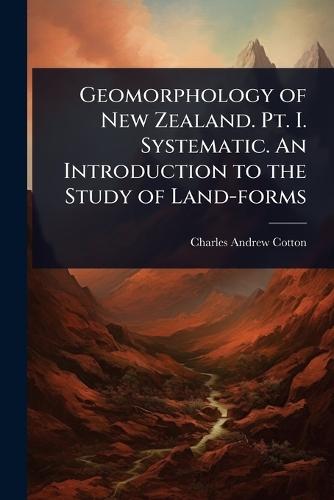 Geomorphology of New Zealand. Pt. I. Systematic. An Introduction to the Study of Land-forms  by Charles Andrew Cotton at Abbey's Bookshop, 